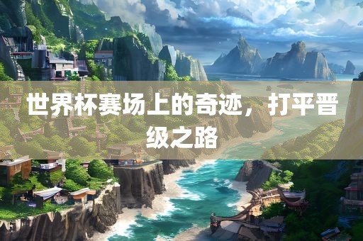 世广西贺州市华昌新材料有限公司界杯赛场上的奇迹，打平晋级之路