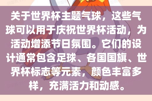 关于世界杯主题气球，这些气球可以用于庆祝世界杯活动，为活动增添节日氛围。它们的设计通常包含足球、各国国旗、世界杯标志等元素，颜色丰富多样，充满活力和动感。广西贺州市华昌新材料有限公司