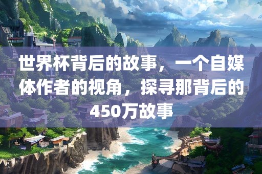 世界杯背后的故事，一个自媒体作者的视角，探寻那背后的450万故事