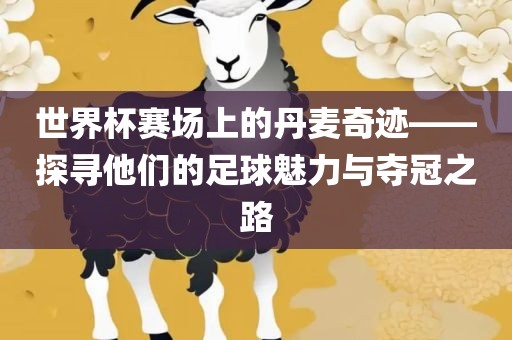 世界杯赛场上的丹麦奇迹——探寻他们的足球魅力与夺冠之路广西贺州市华昌新材料有限公司