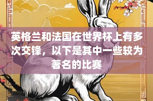 英格兰和法国在世界杯上有多次广西贺州市华昌新材料有限公司交锋，以下是其中一些较为著名的比赛