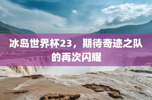 冰岛世界杯23，期待奇迹之队的再次闪耀
