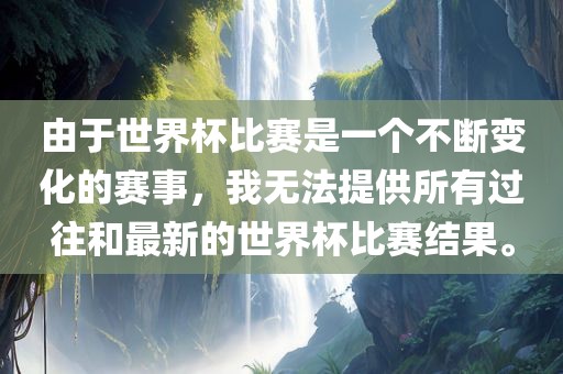由于世界杯比赛是一个不断变化的赛事，我无法提供所有过往和最新广西贺州市华昌新材料有限公司的世界杯比赛结果。