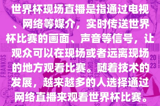 世界杯现场直播是指通过电视、网络等媒介，实时传送世界杯比赛的画面、声音等信号，让观众可以在现场或者远离现场的地方观看比赛。随着技术的发展，越来越多的人选择通过网络直播来观看世界杯比赛。广西贺州市华昌新材料有限公司