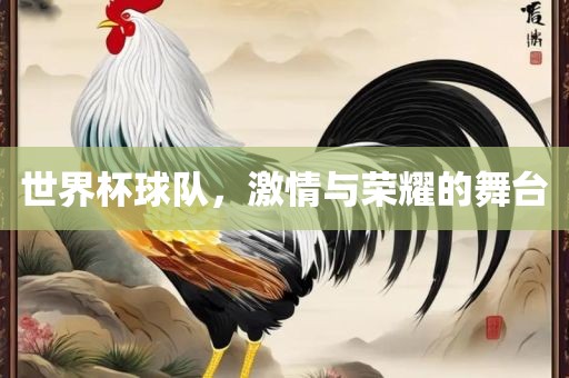 世界杯球队，激情与荣耀的舞台广西贺州市华昌新材料有限公司