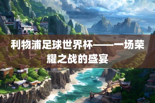 利物浦足球世界杯——一场荣耀之战的盛宴广西贺州市华昌新材料有限公司