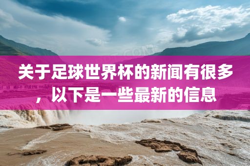 关于足球世界杯的新闻有很多，以下是一些最新的信息