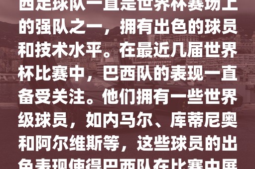 关于世界杯巴西队的表现，巴西足球队一直是世界杯赛场上的强队之一，拥有出色的球员和技术水平。在最近几届世界杯比赛中，巴西队的表现一直备受关注。他们拥有一些世界级球员，如内马尔、库蒂尼奥和阿尔维斯等，这些球员的出色表现使得巴西队在比赛中展现出强大的实力和潜力。