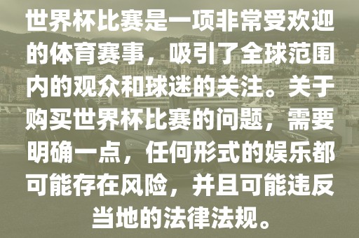 世界杯比赛是一项非常受欢迎的体育赛事，吸引了全球范围内的观众和球迷的关注。关于购买世界杯比赛的问题，需要明确一点，任何形式的娱乐都可能存在风险，并且可能违反当地的法律法规。广西贺州市华昌新材料有限公司