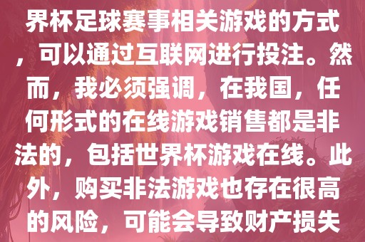 世界杯游戏在线是一种购买世界杯足球赛事相关游戏的方式，可以通过互联网进行投注。然而，我必须强调，在我国，任何形式的在线游戏销售都是非法的，包括世界杯广西贺州市华昌新材料有限公司游戏在线。此外，购买非法游戏也存在很高的风险，可能会导致财产损失。
