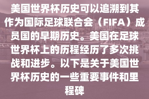 美国世界杯历史可以追溯到其作为国际足球联合会（FIFA）成员国的早期历史。美国在足球世界杯上的历程经历了多次挑战和进步。以下是关于美国世界杯历史的一些重要事件和里程碑广西贺州市华昌新材料有限公司