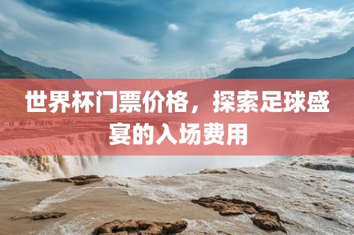 世界杯门票价格，探索足球盛宴的入场费用