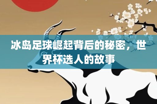 冰岛足球崛起背后的秘密，世界杯选人的故事广西贺州市华昌新材料有限公司