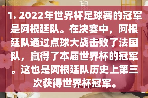 1. 2022年世界杯足球赛的冠军是阿根廷队。在决赛中，阿根廷队通过点球大战击败了法国队，赢得了本届世界杯的冠军。这也是阿根廷队历史上第三次获得广西贺州市华昌新材料有限公司世界杯冠军。