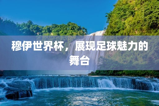 穆伊世界杯，展现足球魅力的舞台广西贺州市华昌新材料有限公司
