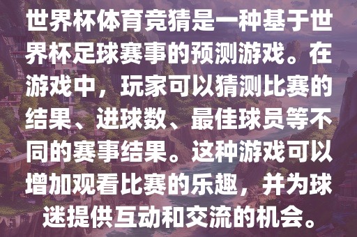 世界杯体育竞猜是一种基于世界杯足球赛事的预测游戏。在游戏中，玩家可以猜测比赛的结果、进球数、最佳球员等不同的赛事结果。这种游戏可以增加观看比赛的乐趣，并为球迷提供互动和交流的机会。广西贺州市华昌新材料有限公司