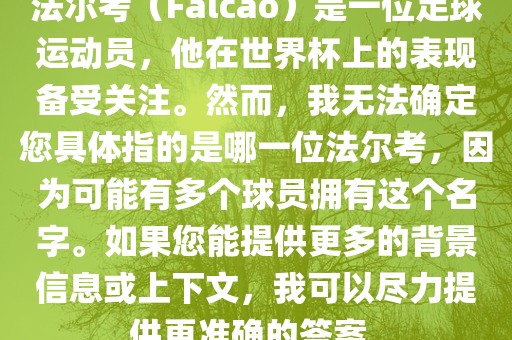 法尔考（Falcao）是一位足球运动员，他在世界杯上的表现备受关注。然而，我无法确定您具体指的是哪一位法尔考，因为可能有多个球员拥有这个名字。如果您能提供更多的背景信息或上下文，我可以尽力提供更准确的答案。广西贺州市华昌新材料有限公司
