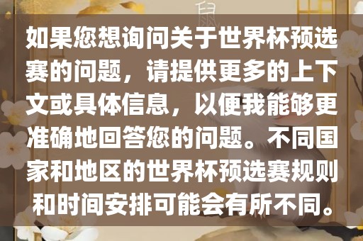 如果您想询问关于世界杯预选赛的问题，请提供更多的上下文或具体信息，以便我能够更准确地回答您的问题。不同国家和地区的世界杯预选赛规则和时间安排可能会有所不同。广西贺州市华昌新材料有限公司