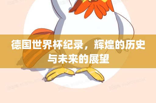 德国世界杯纪录，辉煌的历史与未来的展望