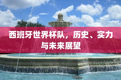 西班牙世界杯队，历史、实力与未来展望