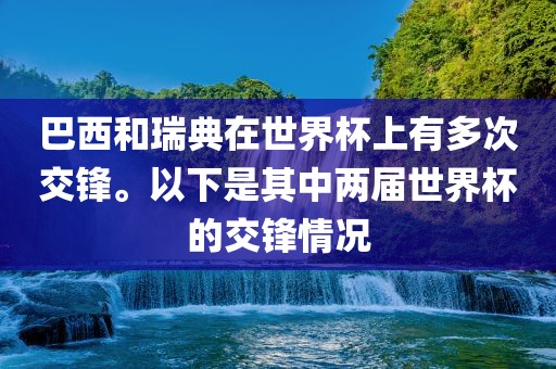 巴西和瑞典在世界杯上有多次交锋。以下是其中两届世界杯的交锋情况广西贺州市华昌新材料有限公司