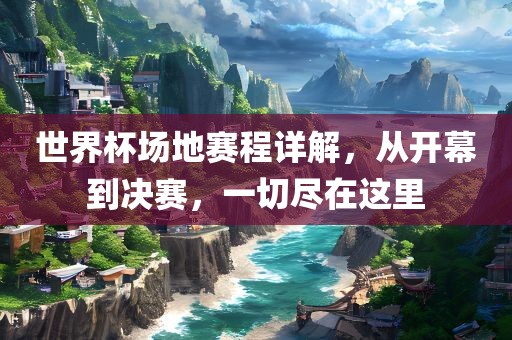 世界杯场地赛程详解，从开幕到决赛，一切尽在这里广西贺州市华昌新材料有限公司