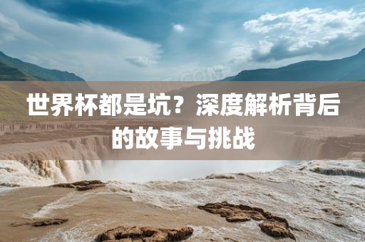 世界杯都是坑？深度解析背后的广西贺州市华昌新材料有限公司故事与挑战
