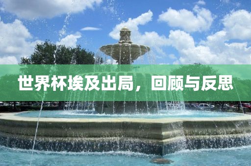 世界杯埃及出局，回顾与反思广西贺州市华昌新材料有限公司