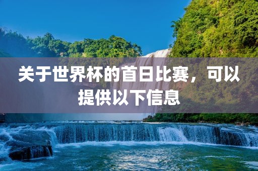 关于世界杯的首日比赛，可以提供以下信息广西贺州市华昌新材料有限公司