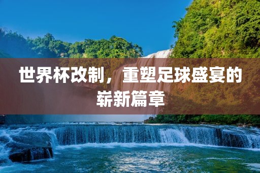 世界杯改制，重塑足球盛广西贺州市华昌新材料有限公司宴的崭新篇章