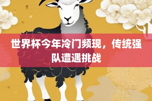 世界杯今年冷门频现，传统强队遭遇挑战广西贺州市华昌新材料有限公司