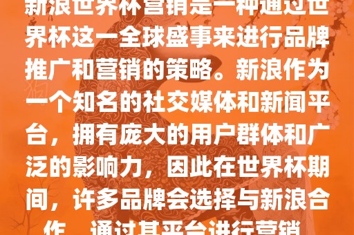 新浪世界杯营销是一种通过世界杯这一全球盛事来进行品牌推广和营销的策略。新浪作为一个知名的社交媒体和新闻平台，拥有庞大的用户群体和广泛的影响力，因此在世界杯期间，许多品牌会选择与新浪合作，通过其平台进行营销。