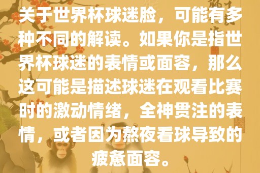 关于世界杯球迷脸，可能有多种不同的解读。如果你是指世界杯球迷的表情或面容，那么这可能是描述球迷在观看比赛时的激动情绪，全神贯注的表情，或者因为熬夜看球导致的疲惫面容。广西贺州市华昌新材料有限公司