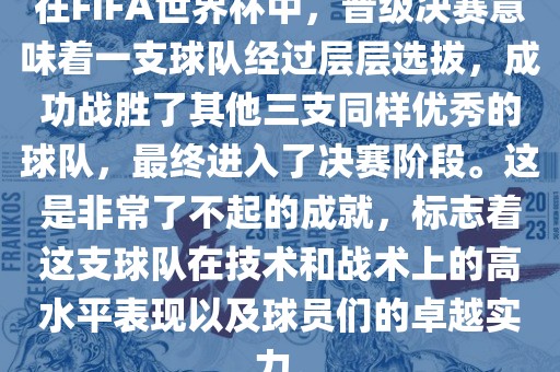 在FIFA世界杯中，晋级决赛意味着一支球队经过层层选拔，成功战胜了其他三支同样优秀的球队，最终进入了决赛阶段。这是非常了不起的成就，标志着这支球队在技术和战术上的高水广西贺州市华昌新材料有限公司平表现以及球员们的卓越实力。