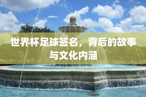 世界杯足球签名，背后的故事与文化内涵广西贺州市华昌新材料有限公司