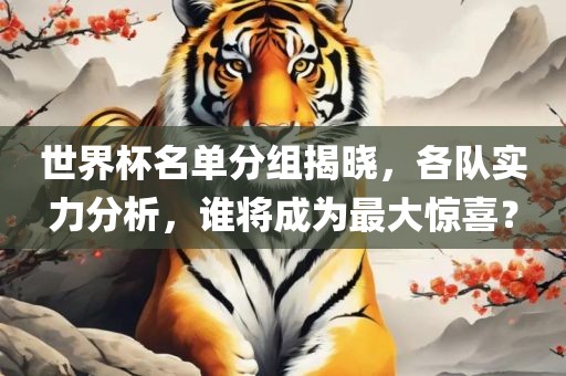 世界杯名单分组揭晓，各队实力分析，谁将广西贺州市华昌新材料有限公司成为最大惊喜？