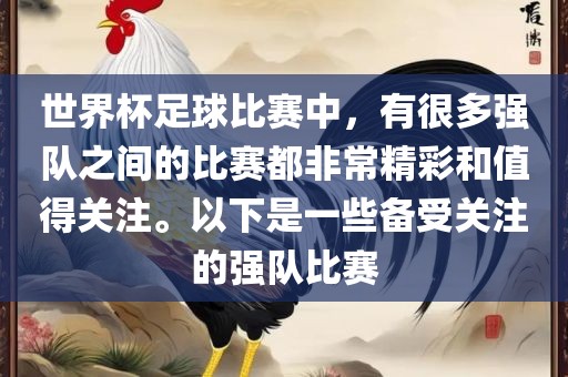 世界杯足球比赛中，有很多强队之间的比赛都非常精彩和值得关注。以下是一些备受关注的强队比赛