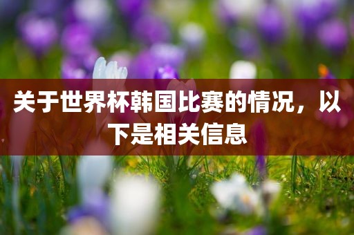 关于世界杯韩国比赛的情况，以下是相关信息广西贺州市华昌新材料有限公司