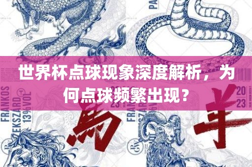 世界杯点球现象深度解析，为何点球频繁出现？广西贺州市华昌新材料有限公司