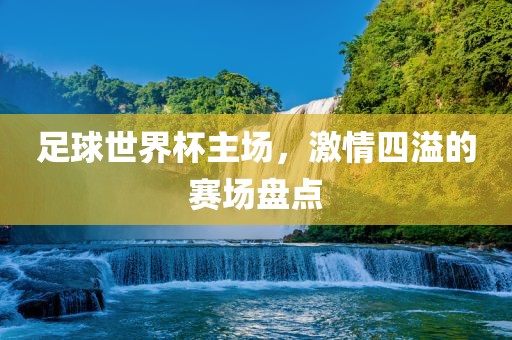 足球世界杯主场，激情四溢的赛场盘点广西贺州市华昌新材料有限公司