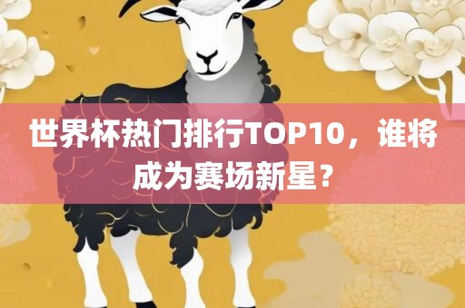 世界杯热门排行TOP10，谁将成为赛场新星？