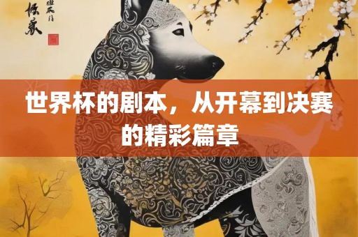 世界杯的剧本，从开幕到决赛的精彩篇章广西贺州市华昌新材料有限公司