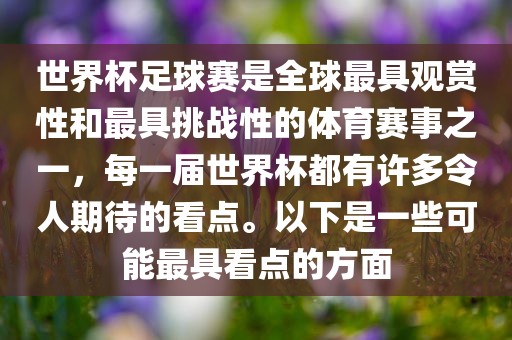 世界杯足球赛是全球最具观赏性和最具挑战性的体育赛事之一，每一届世界杯都有许多令人期待的看点。以下是一些可能最具看点的方面广西贺州市华昌新材料有限公司