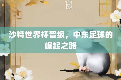 沙特世界杯晋级，中东足球的崛起之路广西贺州市华昌新材料有限公司