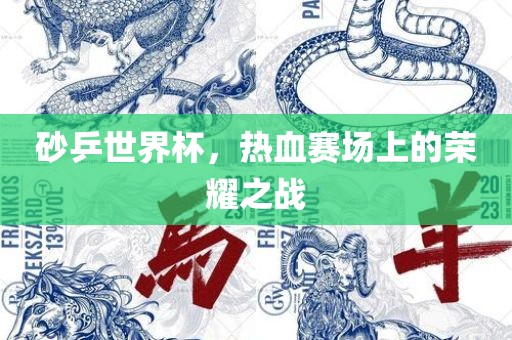 砂乒世界杯，热血赛场上的荣耀之战广西贺州市华昌新材料有限公司