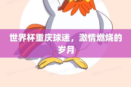 世界杯重庆球迷，激情燃烧的岁月广西贺州市华昌新材料有限公司