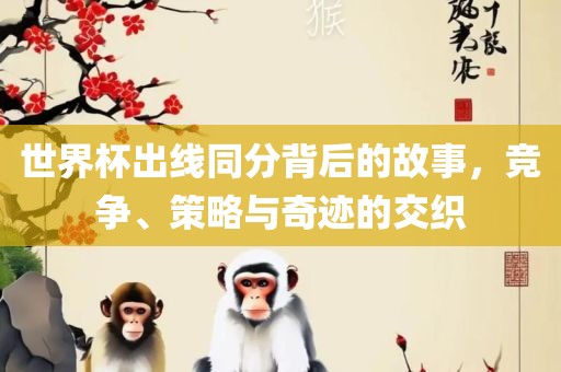 世界杯出线同分背后的故事，竞争、策略与奇迹的交织