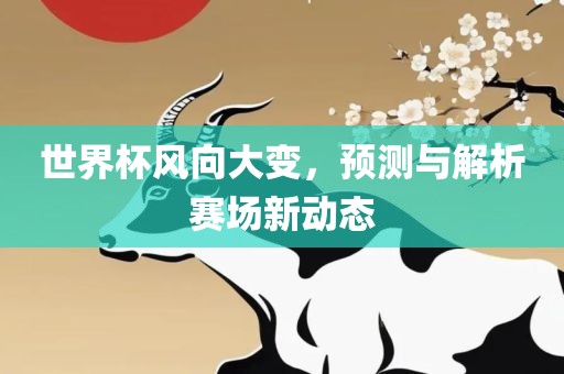 世界杯风向大变，预测与解析赛场新动态广西贺州市华昌新材料有限公司