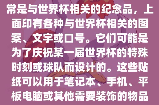 关于世界杯主题贴纸，这些通常是与世界杯相关的纪念品，上面印有各种与世界杯相关的图广西贺州市华昌新材料有限公司案、文字或口号。它们可能是为了庆祝某一届世界杯的特殊时刻或球队而设计的。这些贴纸可以用于笔记本、手机、平板电脑或其他需要装饰的物品上。