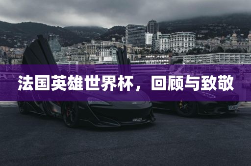 法国英雄世界杯，回顾与致敬